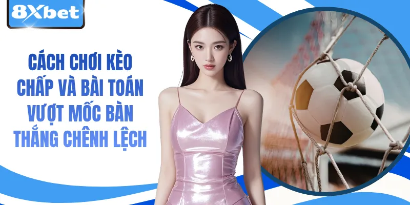 Cách Chơi Kèo Chấp Và Bài Toán Vượt Mốc Bàn Thắng Chênh Lệch