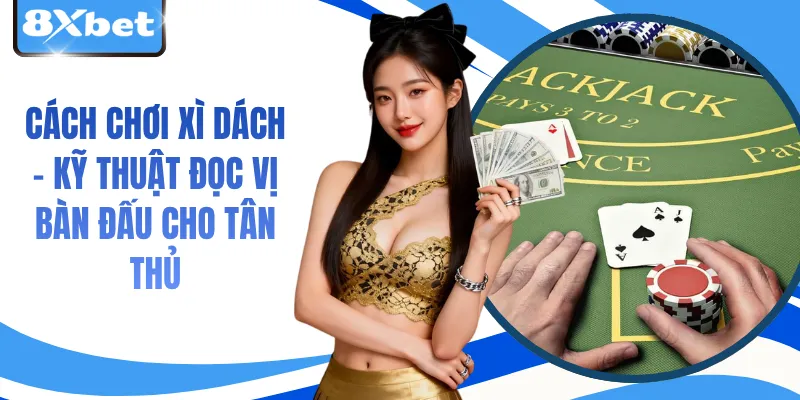 Cách Chơi Xì Dách - Kỹ Thuật Đọc Vị Bàn Đấu Cho Tân Thủ