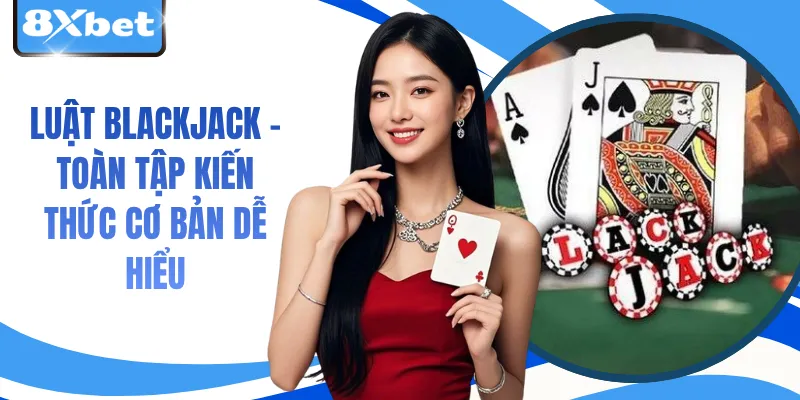 Luật Blackjack - Toàn Tập Kiến Thức Cơ Bản Dễ Hiểu