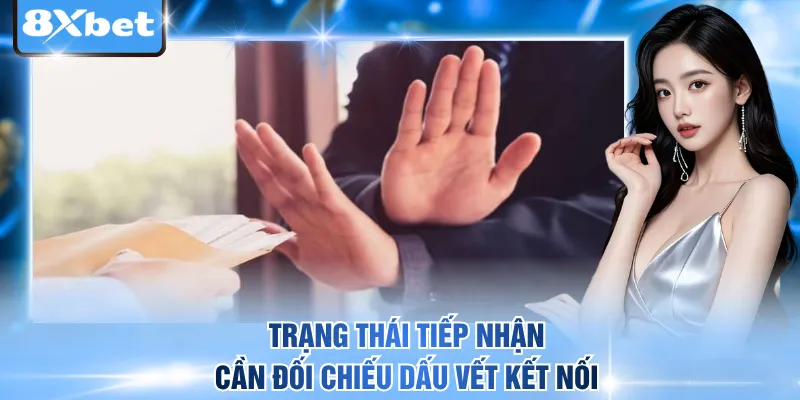 Trạng thái tiếp nhận cần đối chiếu dấu vết kết nối